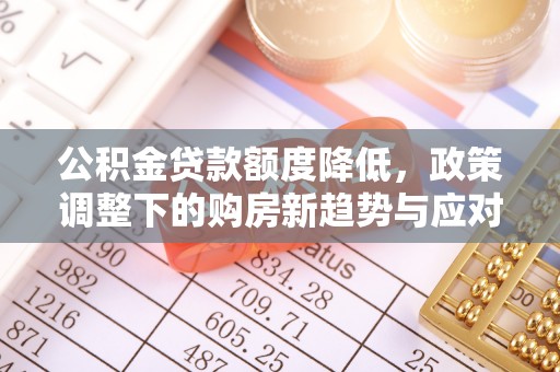 黔西公积金贷款额度降低，政策调整下的购房新趋势与应对策略