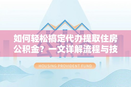 黔西如何轻松搞定代办提取住房公积金？一文详解流程与技巧