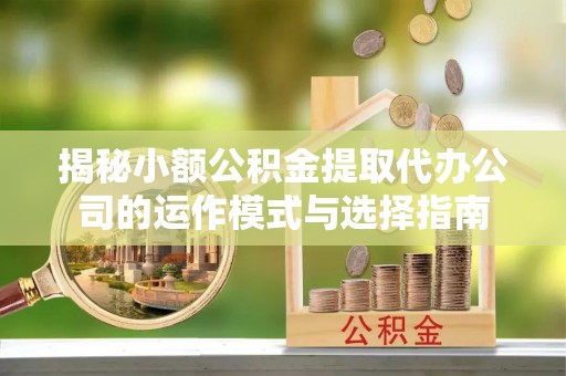 黔西揭秘小额公积金提取代办公司的运作模式与选择指南