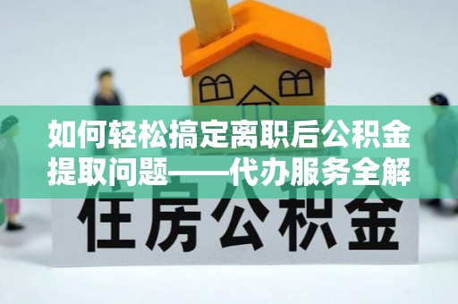 黔西如何轻松搞定离职后公积金提取问题——代办服务全解析