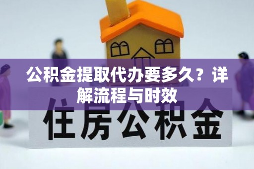 黔西公积金提取代办要多久？详解流程与时效