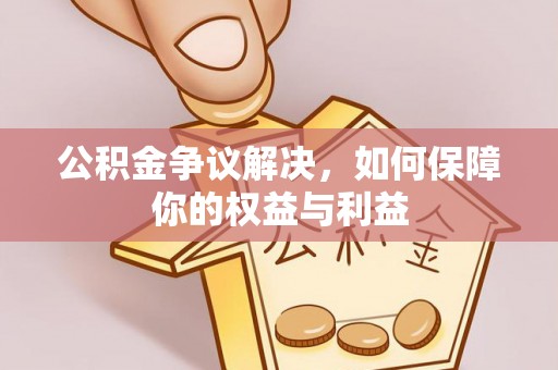 黔西公积金争议解决，如何保障你的权益与利益