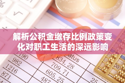 黔西解析公积金缴存比例政策变化对职工生活的深远影响
