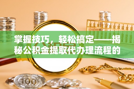 黔西掌握技巧，轻松搞定——揭秘公积金提取代办理流程的关键步骤