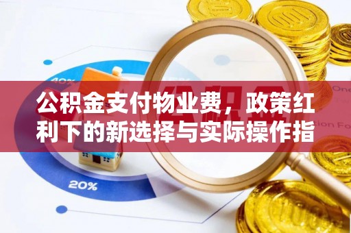 黔西公积金支付物业费，政策红利下的新选择与实际操作指南