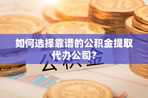 黔西如何选择靠谱的公积金提取代办公司？