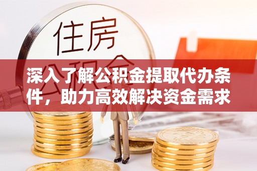 黔西深入了解公积金提取代办条件，助力高效解决资金需求