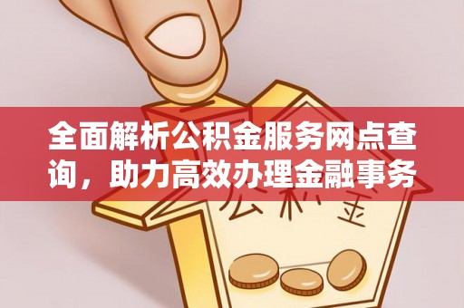 黔西全面解析公积金服务网点查询，助力高效办理金融事务