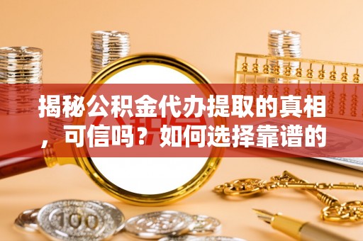 黔西揭秘公积金代办提取的真相，可信吗？如何选择靠谱的服务商？