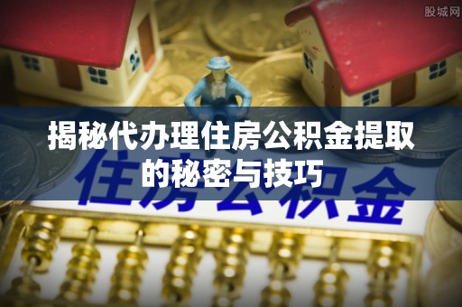 黔西揭秘代办理住房公积金提取的秘密与技巧