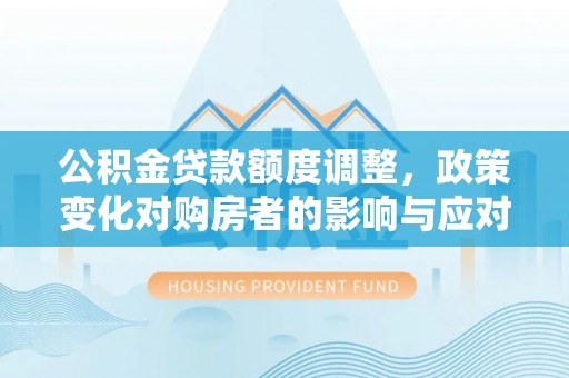 黔西公积金贷款额度调整，政策变化对购房者的影响与应对策略