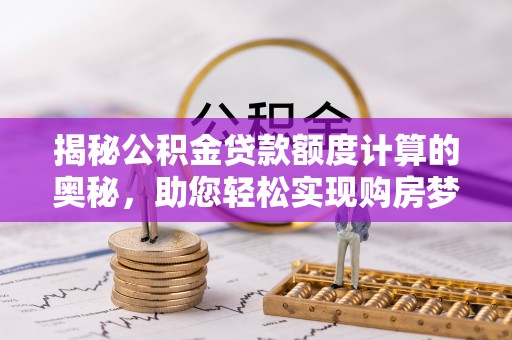 黔西揭秘公积金贷款额度计算的奥秘，助您轻松实现购房梦想