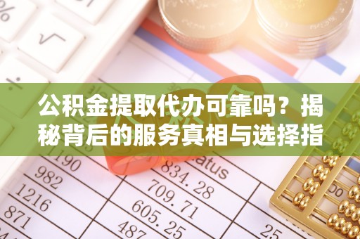 黔西公积金提取代办可靠吗？揭秘背后的服务真相与选择指南