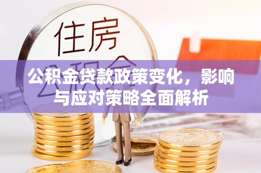 黔西公积金贷款政策变化，影响与应对策略全面解析