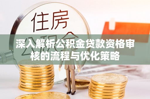 黔西深入解析公积金贷款资格审核的流程与优化策略
