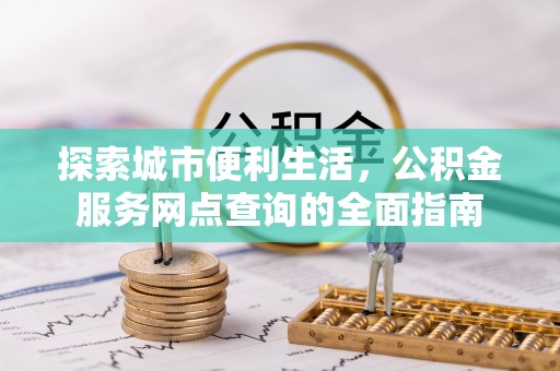 黔西探索城市便利生活，公积金服务网点查询的全面指南