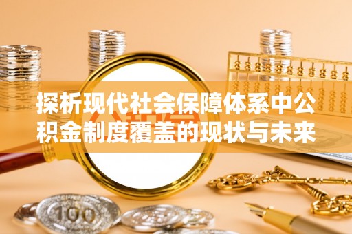 黔西探析现代社会保障体系中公积金制度覆盖的现状与未来