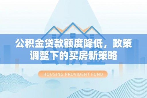 黔西公积金贷款额度降低，政策调整下的买房新策略