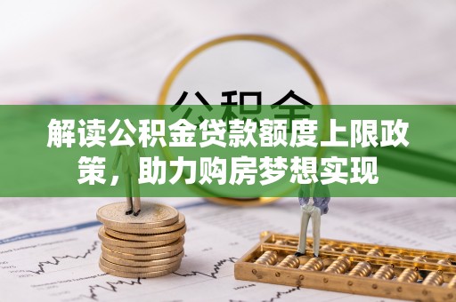 黔西解读公积金贷款额度上限政策，助力购房梦想实现