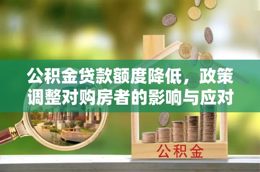 黔西公积金贷款额度降低，政策调整对购房者的影响与应对策略