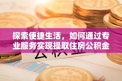 黔西探索便捷生活，如何通过专业服务实现提取住房公积金代办