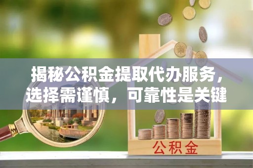 黔西揭秘公积金提取代办服务，选择需谨慎，可靠性是关键
