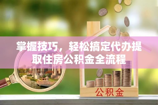黔西掌握技巧，轻松搞定代办提取住房公积金全流程