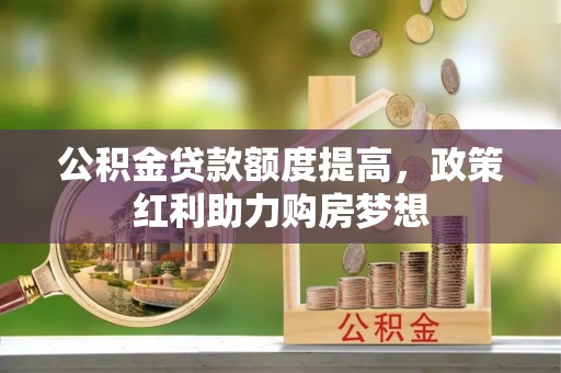 黔西公积金贷款额度提高，政策红利助力购房梦想