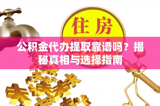 黔西公积金代办提取靠谱吗？揭秘真相与选择指南