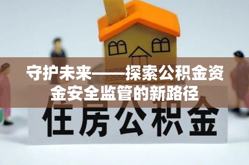 黔西守护未来——探索公积金资金安全监管的新路径