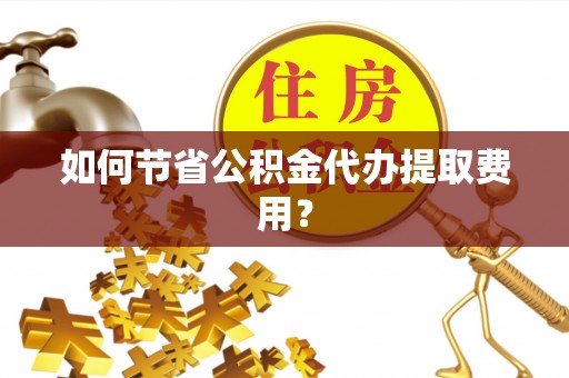 黔西如何节省公积金代办提取费用？