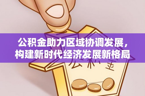 黔西公积金助力区域协调发展，构建新时代经济发展新格局