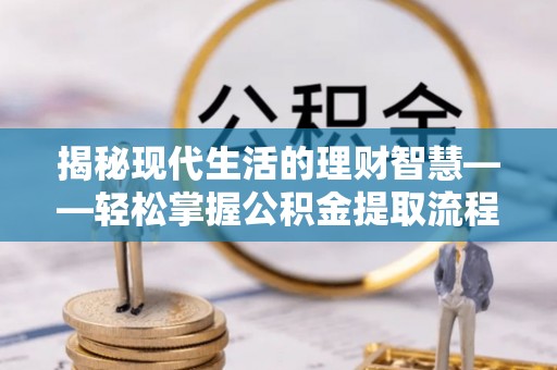 黔西揭秘现代生活的理财智慧——轻松掌握公积金提取流程的实用指南