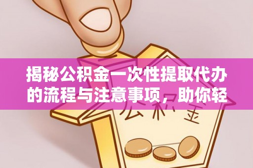 黔西揭秘公积金一次性提取代办的流程与注意事项，助你轻松搞定财务规划