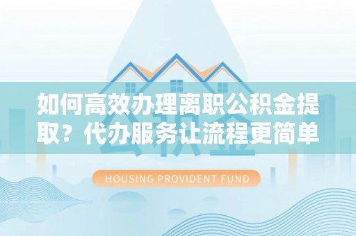黔西如何高效办理离职公积金提取？代办服务让流程更简单