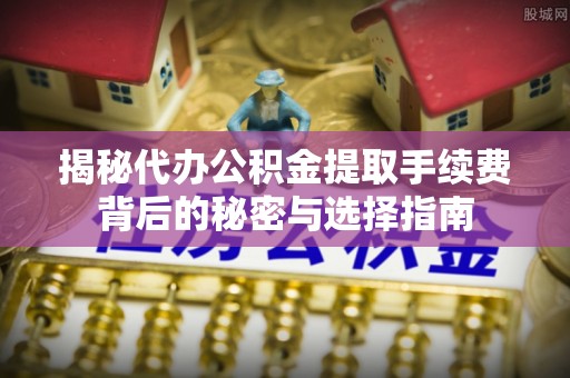 黔西揭秘代办公积金提取手续费背后的秘密与选择指南
