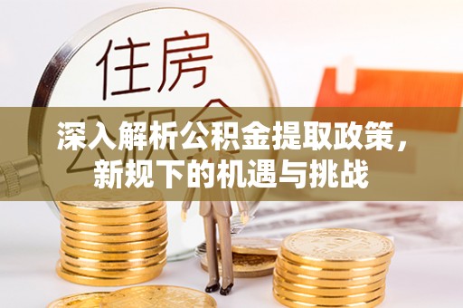 黔西深入解析公积金提取政策，新规下的机遇与挑战