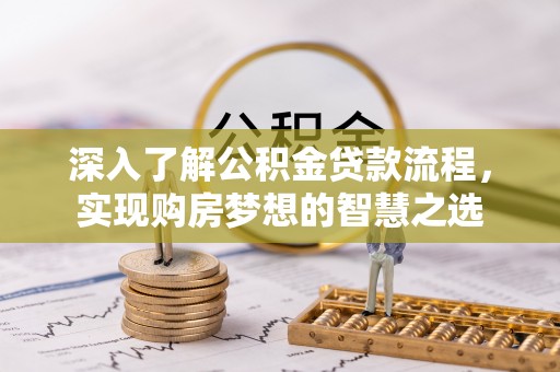 黔西深入了解公积金贷款流程，实现购房梦想的智慧之选