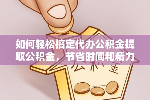 黔西如何轻松搞定代办公积金提取公积金，节省时间和精力的秘密武器