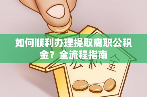 黔西如何顺利办理提取离职公积金？全流程指南