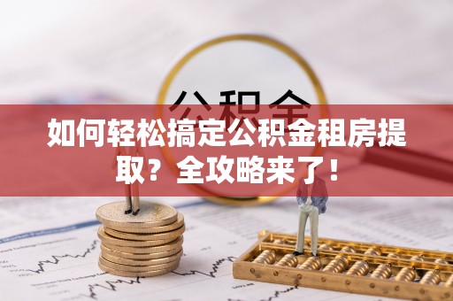 黔西如何轻松搞定公积金租房提取？全攻略来了！