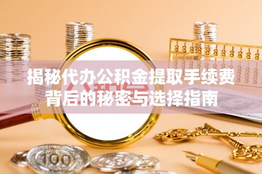 黔西揭秘代办公积金提取手续费背后的秘密与选择指南