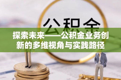 黔西探索未来——公积金业务创新的多维视角与实践路径