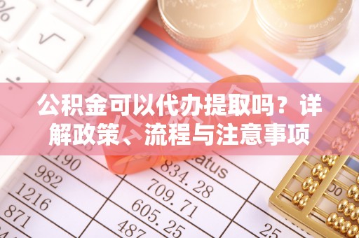黔西公积金可以代办提取吗？详解政策、流程与注意事项