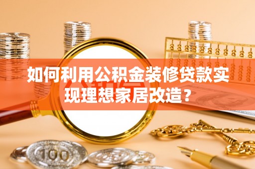 黔西如何利用公积金装修贷款实现理想家居改造？