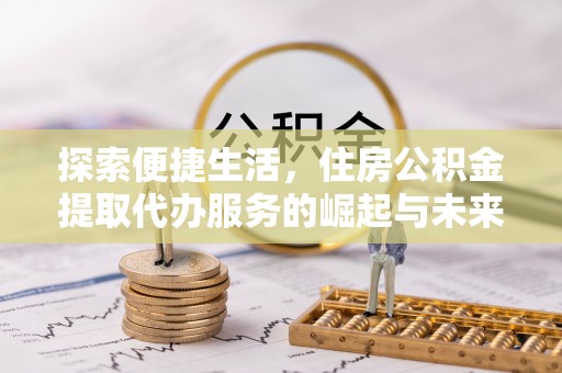 黔西探索便捷生活，住房公积金提取代办服务的崛起与未来趋势