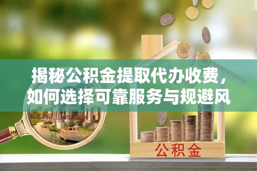 黔西揭秘公积金提取代办收费，如何选择可靠服务与规避风险
