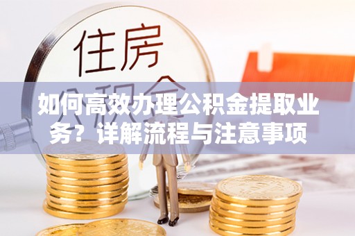 黔西如何高效办理公积金提取业务？详解流程与注意事项