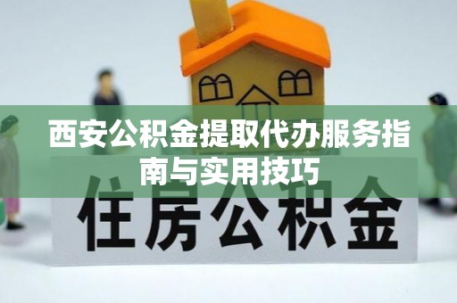 黔西西安公积金提取代办服务指南与实用技巧
