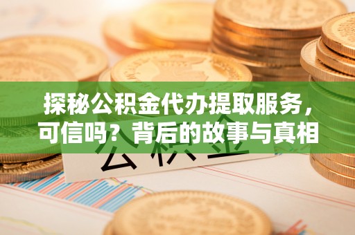 黔西探秘公积金代办提取服务，可信吗？背后的故事与真相